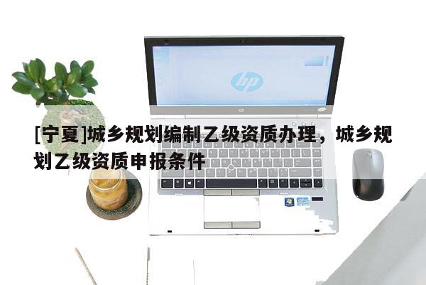 [宁夏]城乡规划编制乙级资质办理，城乡规划乙级资质申报条件