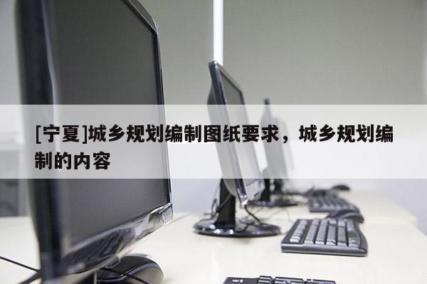 [宁夏]城乡规划编制图纸要求，城乡规划编制的内容