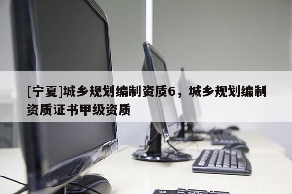 [宁夏]城乡规划编制资质6，城乡规划编制资质证书甲级资质