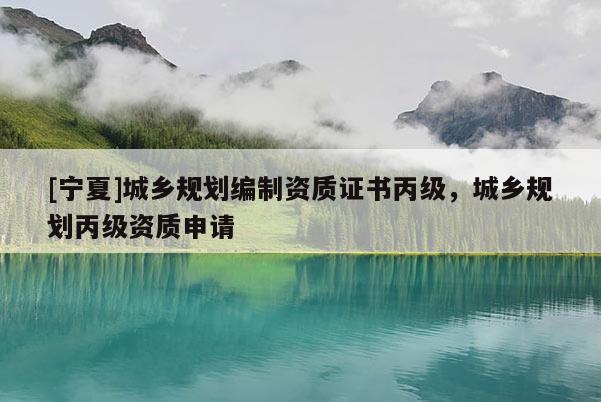 [宁夏]城乡规划编制资质证书丙级，城乡规划丙级资质申请