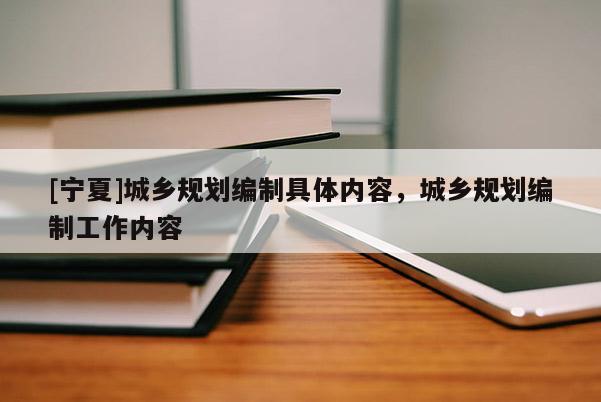 [宁夏]城乡规划编制具体内容，城乡规划编制工作内容