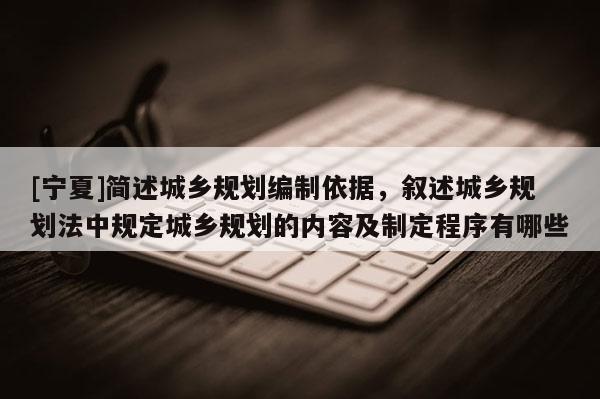 [宁夏]简述城乡规划编制依据，叙述城乡规划法中规定城乡规划的内容及制定程序有哪些