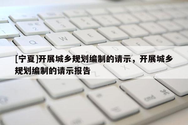 [宁夏]开展城乡规划编制的请示，开展城乡规划编制的请示报告