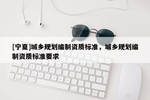 [宁夏]城乡规划编制资质标准，城乡规划编制资质标准要求