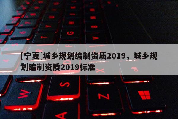 [宁夏]城乡规划编制资质2019，城乡规划编制资质2019标准
