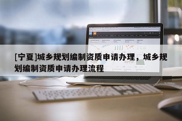 [宁夏]城乡规划编制资质申请办理，城乡规划编制资质申请办理流程
