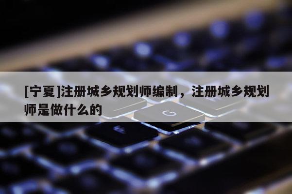 [宁夏]注册城乡规划师编制，注册城乡规划师是做什么的
