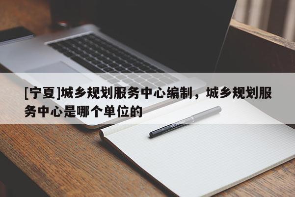 [宁夏]城乡规划服务中心编制，城乡规划服务中心是哪个单位的