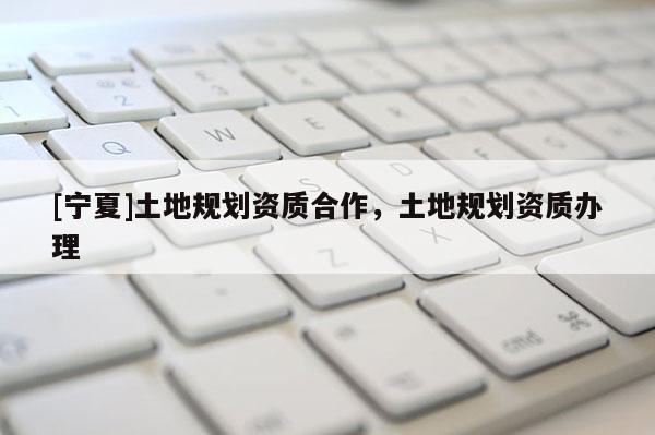 [宁夏]土地规划资质合作，土地规划资质办理