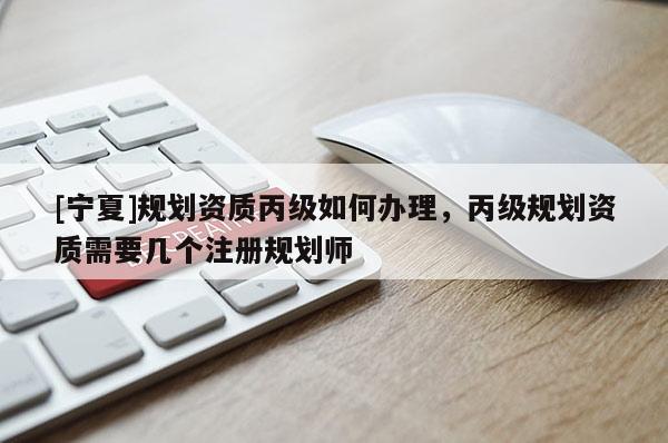[宁夏]规划资质丙级如何办理，丙级规划资质需要几个注册规划师