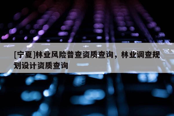 [宁夏]林业风险普查资质查询，林业调查规划设计资质查询