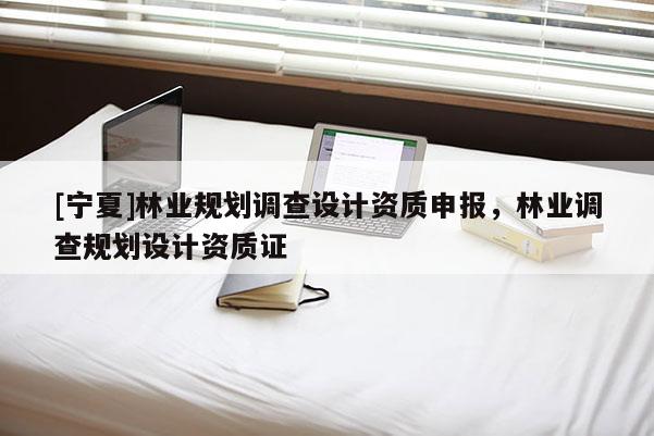 [宁夏]林业规划调查设计资质申报，林业调查规划设计资质证