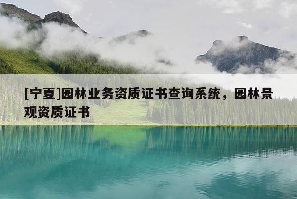 [宁夏]园林业务资质证书查询系统，园林景观资质证书