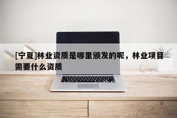 [宁夏]林业资质是哪里颁发的呢，林业项目需要什么资质