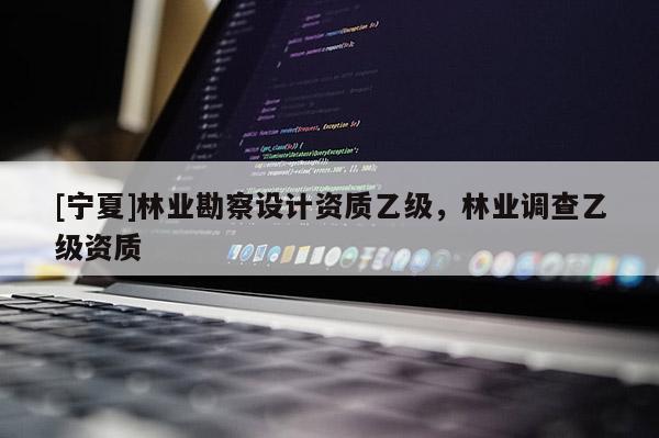 [宁夏]林业勘察设计资质乙级，林业调查乙级资质