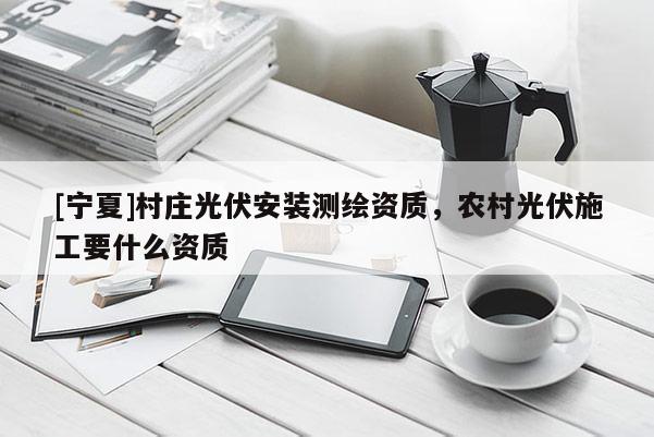 [宁夏]村庄光伏安装测绘资质，农村光伏施工要什么资质