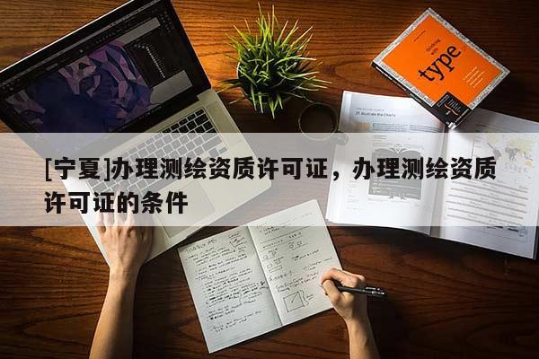 [宁夏]办理测绘资质许可证，办理测绘资质许可证的条件