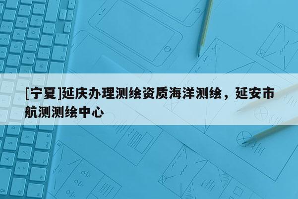 [宁夏]延庆办理测绘资质海洋测绘，延安市航测测绘中心