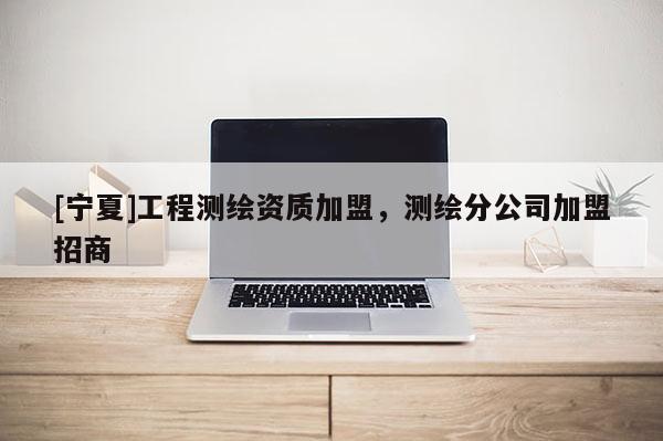 [宁夏]工程测绘资质加盟，测绘分公司加盟招商