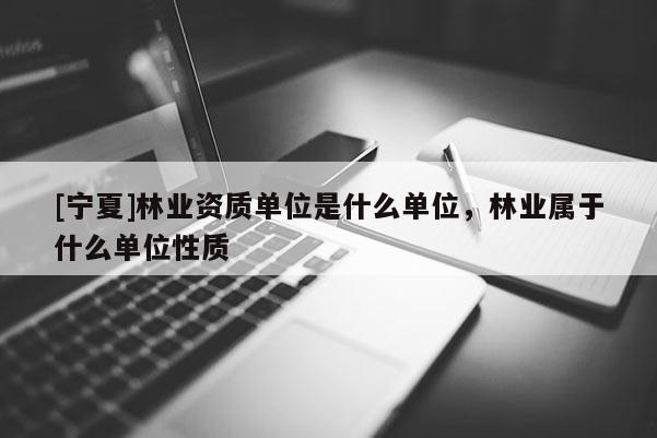 [宁夏]林业资质单位是什么单位，林业属于什么单位性质