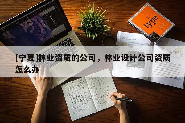 [宁夏]林业资质的公司，林业设计公司资质怎么办