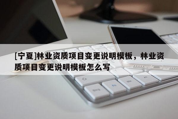 [宁夏]林业资质项目变更说明模板，林业资质项目变更说明模板怎么写