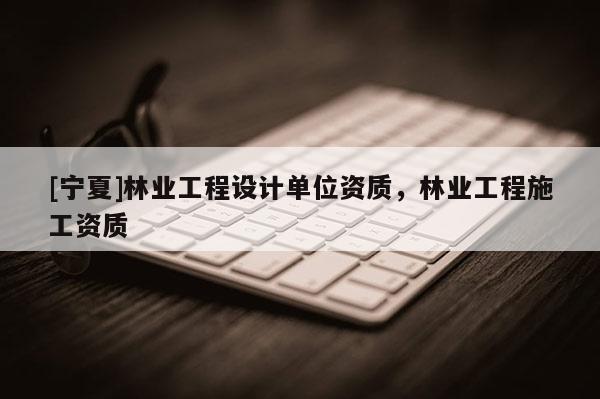 [宁夏]林业工程设计单位资质，林业工程施工资质