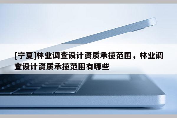 [宁夏]林业调查设计资质承揽范围，林业调查设计资质承揽范围有哪些