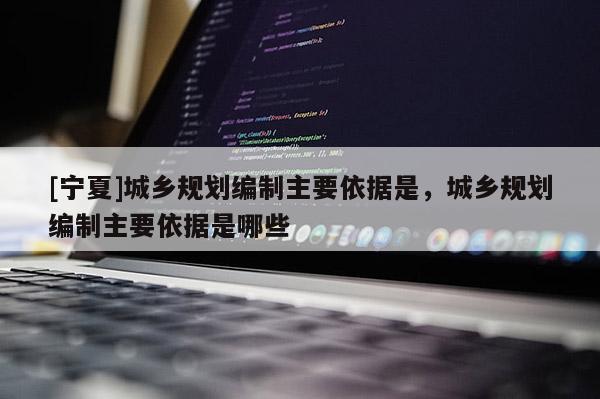 [宁夏]城乡规划编制主要依据是，城乡规划编制主要依据是哪些