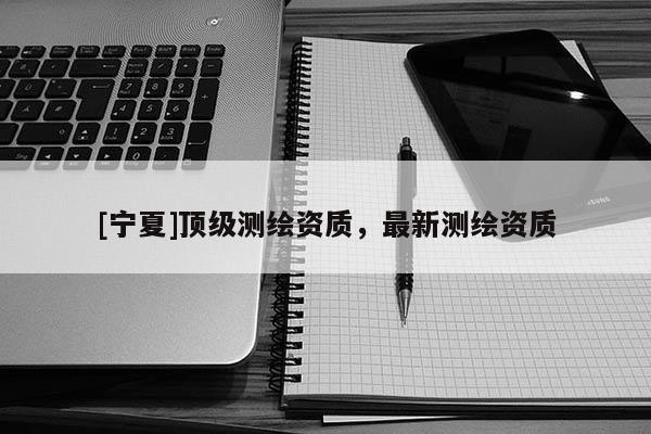 [宁夏]顶级测绘资质，最新测绘资质