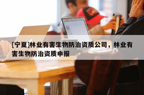 [宁夏]林业有害生物防治资质公司，林业有害生物防治资质申报