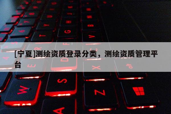 [宁夏]测绘资质登录分类，测绘资质管理平台