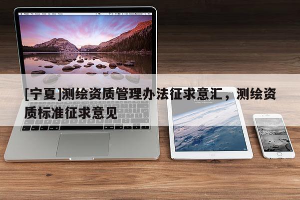 [宁夏]测绘资质管理办法征求意汇，测绘资质标准征求意见