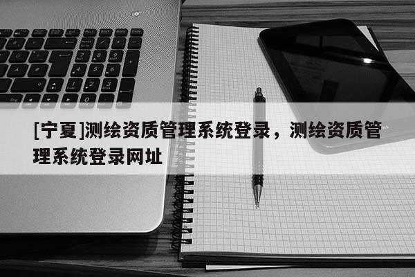 [宁夏]测绘资质管理系统登录，测绘资质管理系统登录网址