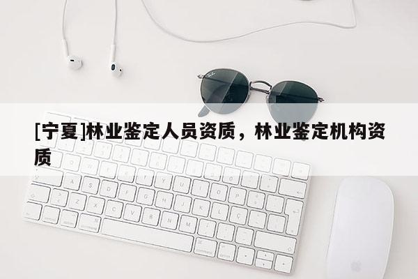 [宁夏]林业鉴定人员资质，林业鉴定机构资质