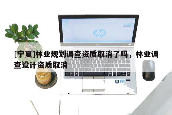 [宁夏]林业规划调查资质取消了吗，林业调查设计资质取消
