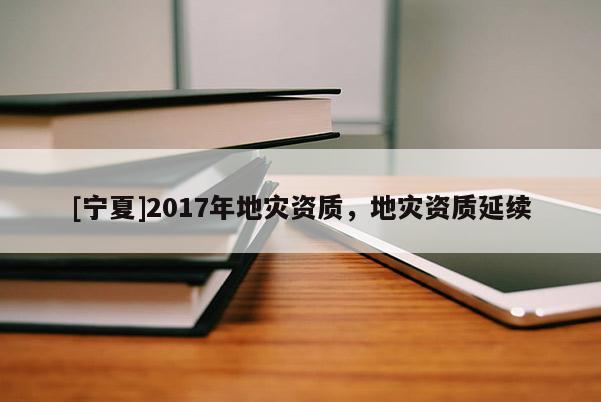 [宁夏]2017年地灾资质，地灾资质延续