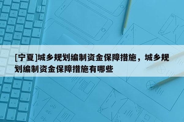 [宁夏]城乡规划编制资金保障措施，城乡规划编制资金保障措施有哪些