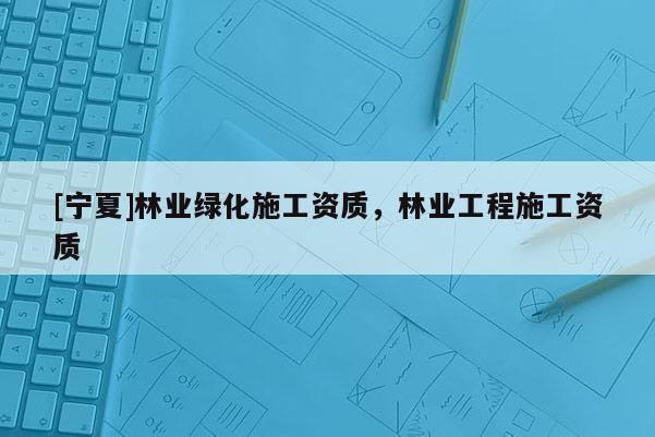 [宁夏]林业绿化施工资质，林业工程施工资质