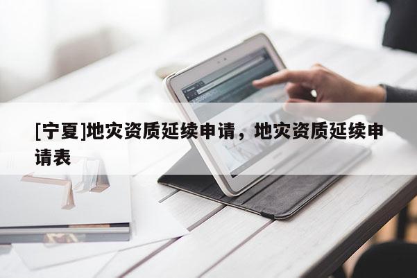 [宁夏]地灾资质延续申请，地灾资质延续申请表