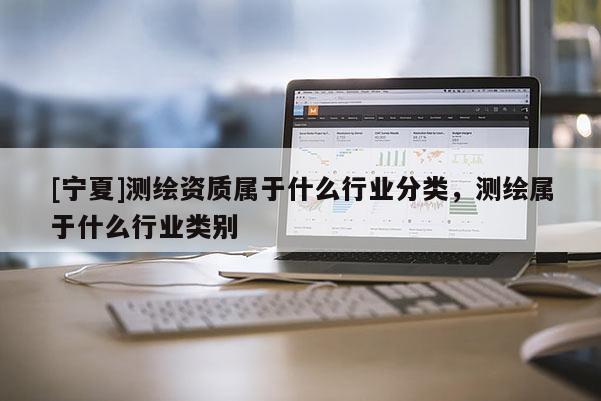 [宁夏]测绘资质属于什么行业分类，测绘属于什么行业类别