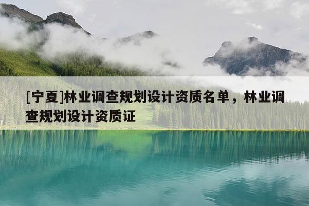 [宁夏]林业调查规划设计资质名单，林业调查规划设计资质证