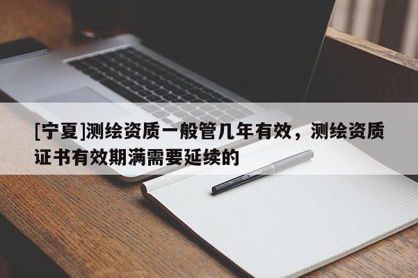 [宁夏]测绘资质一般管几年有效，测绘资质证书有效期满需要延续的