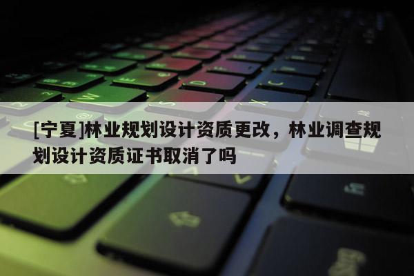 [宁夏]林业规划设计资质更改，林业调查规划设计资质证书取消了吗