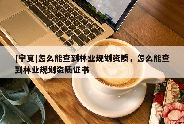 [宁夏]怎么能查到林业规划资质，怎么能查到林业规划资质证书