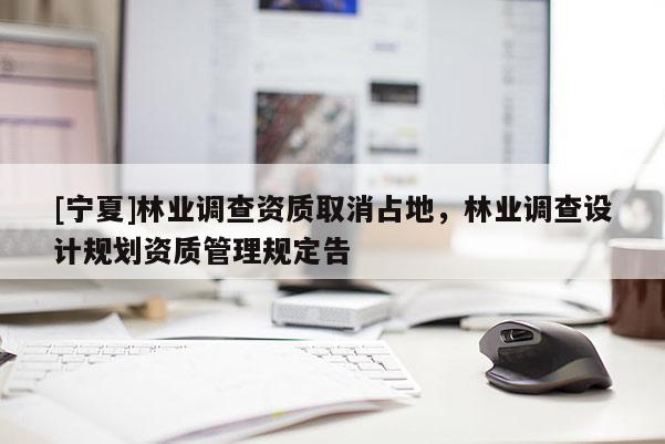 [宁夏]林业调查资质取消占地，林业调查设计规划资质管理规定告