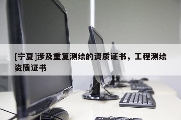 [宁夏]涉及重复测绘的资质证书，工程测绘资质证书