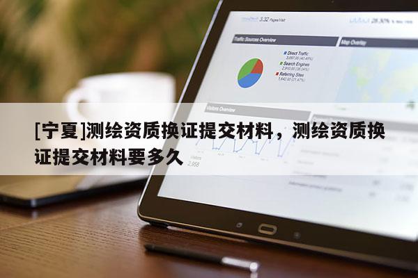 [宁夏]测绘资质换证提交材料，测绘资质换证提交材料要多久