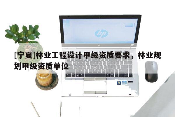 [宁夏]林业工程设计甲级资质要求，林业规划甲级资质单位