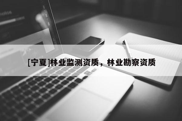 [宁夏]林业监测资质，林业勘察资质
